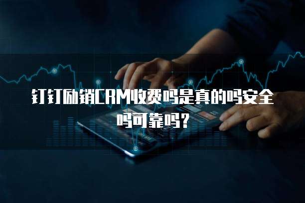 钉钉励销CRM收费吗是真的吗安全吗可靠吗?