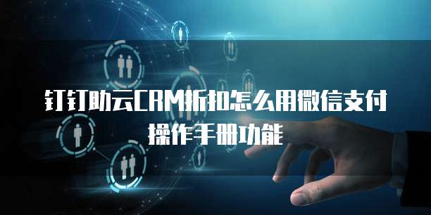 钉钉助云CRM折扣怎么用微信支付操作手册功能