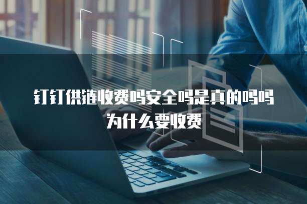 钉钉供链收费吗安全吗是真的吗吗为什么要收费