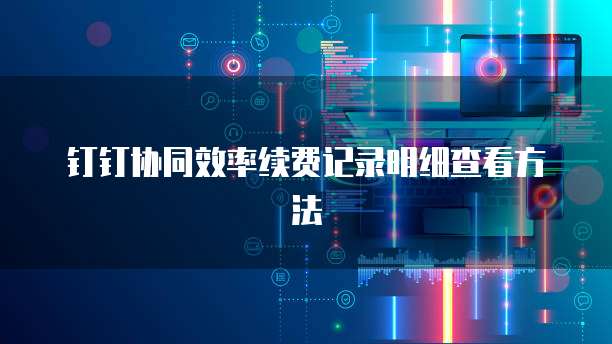 钉钉协同效率续费记录明细查看方法