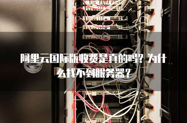 阿里云国际版收费是真的吗?为什么找不到服务器?