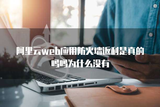 阿里云web应用防火墙返利是真的吗吗为什么没有