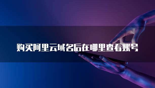 购买阿里云域名后在哪里查看账号