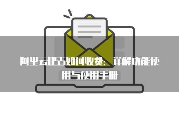 阿里云OSS如何收费:详解功能使用与使用手册