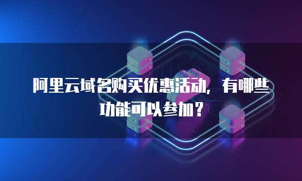 阿里云域名购买优惠活动,有哪些功能可以参加?
