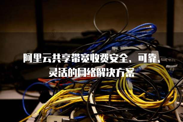 阿里云共享带宽收费安全、可靠、灵活的网络解决方案