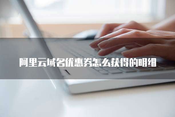 阿里云域名优惠券怎么获得的明细