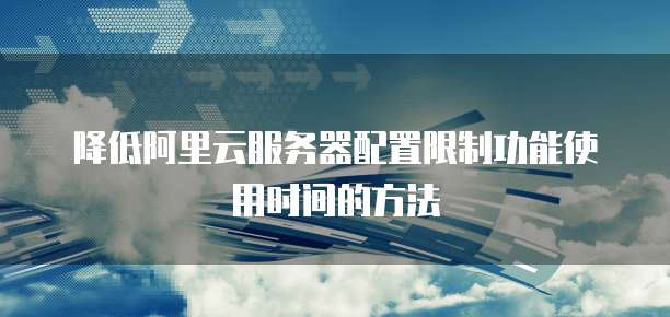 降低阿里云服务器配置限制功能使用时间的方法