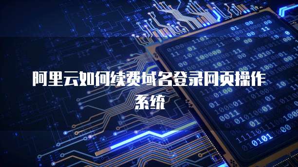 阿里云如何续费域名登录网页操作系统
