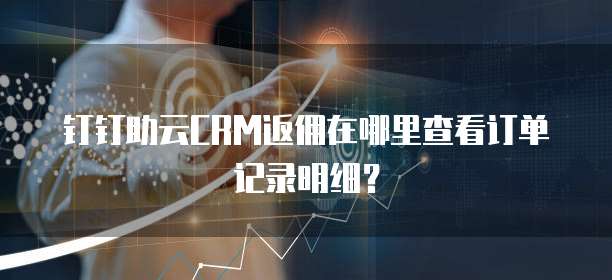 钉钉助云CRM返佣在哪里查看订单记录明细?