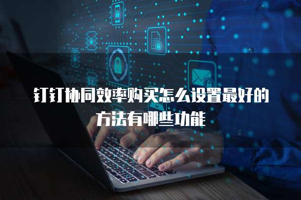 钉钉协同效率购买怎么设置最好的方法有哪些功能