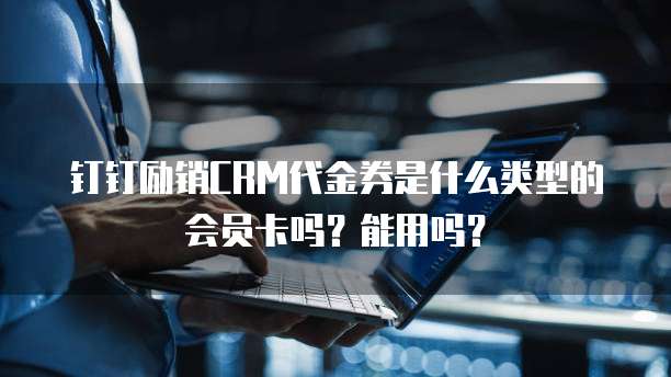 钉钉励销CRM代金券是什么类型的会员卡吗?能用吗?