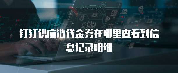 钉钉供应链代金券在哪里查看到信息记录明细