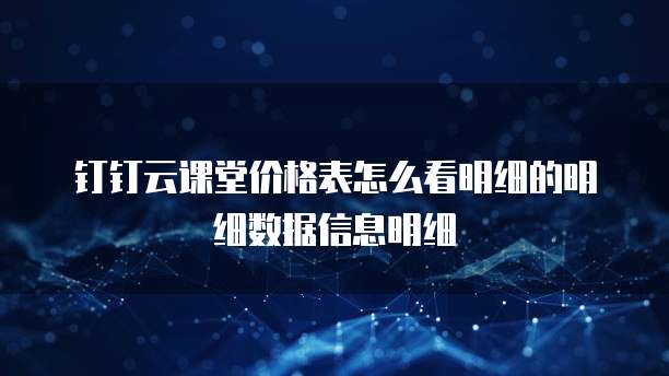 钉钉云课堂价格表怎么看明细的明细数据信息明细