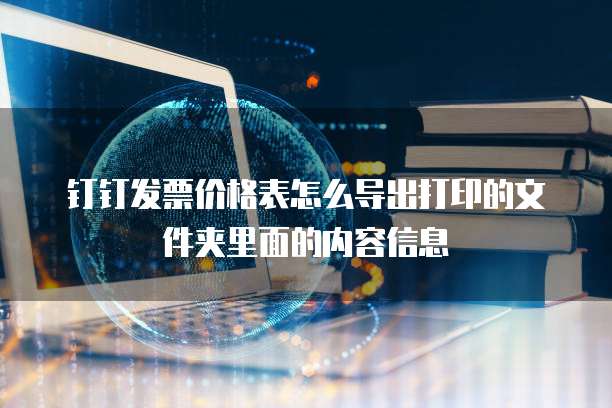 钉钉发票价格表怎么导出打印的文件夹里面的内容信息