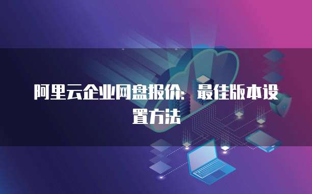 阿里云企业网盘报价：最佳版本设置方法