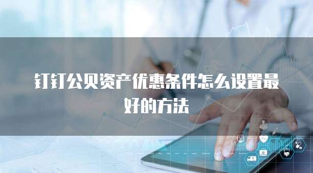 钉钉公贝资产优惠条件怎么设置最好的方法