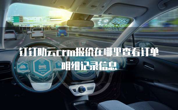 钉钉助云crm报价在哪里查看订单明细记录信息