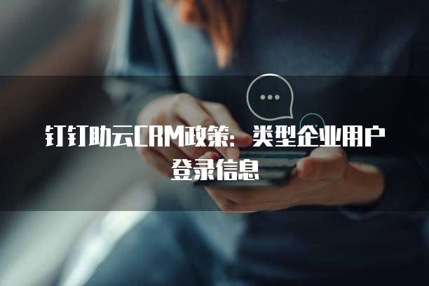 钉钉助云CRM政策:类型企业用户登录信息