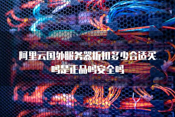 阿里云国外服务器折扣多少合适买吗是正品吗安全吗