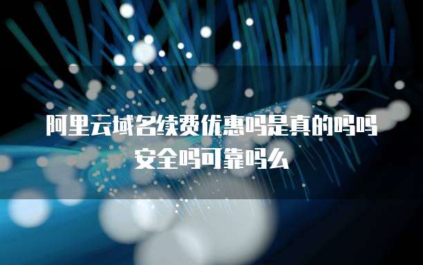 阿里云域名续费优惠吗是真的吗吗安全吗可靠吗么