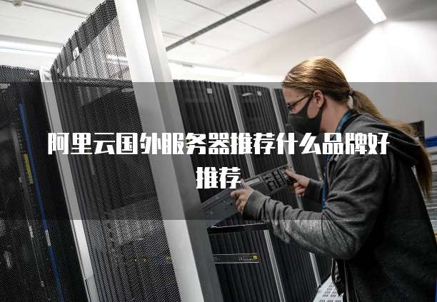 阿里云国外服务器推荐什么品牌好推荐