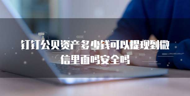 钉钉公贝资产多少钱可以提现到微信里面吗安全吗