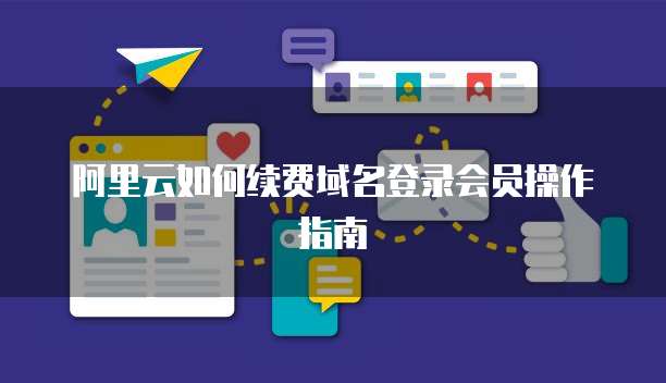 阿里云如何续费域名登录会员操作指南
