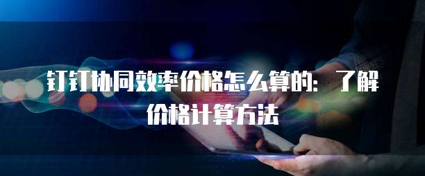 钉钉协同效率价格怎么算的:了解价格计算方法
