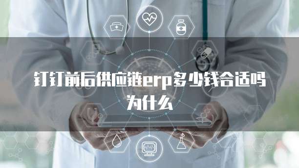 钉钉前后供应链erp多少钱合适吗为什么