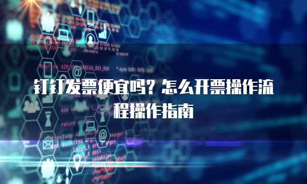 钉钉发票便宜吗?怎么开票操作流程操作指南