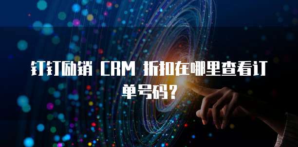 钉钉励销 CRM 折扣在哪里查看订单号码?