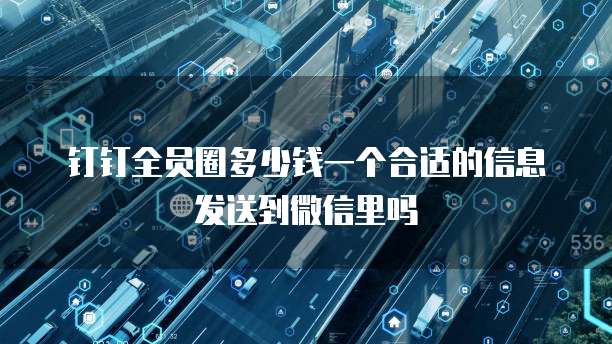 钉钉全员圈多少钱一个合适的信息发送到微信里吗