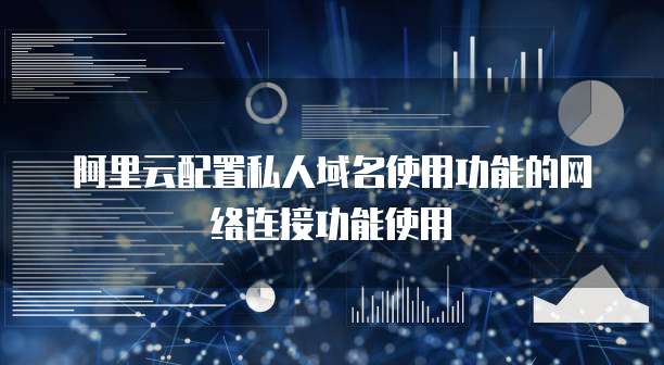 阿里云配置私人域名使用功能的网络连接功能使用