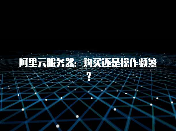阿里云服务器：购买还是操作频繁？