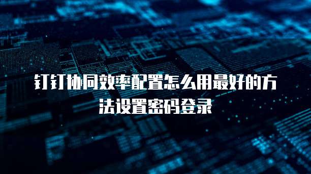 钉钉协同效率配置怎么用最好的方法设置密码登录