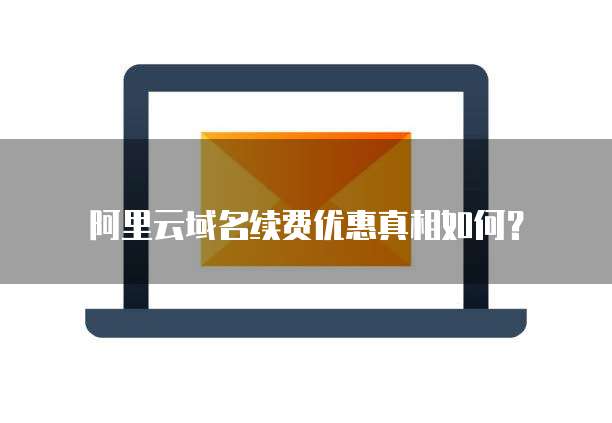 阿里云域名续费优惠真相如何?