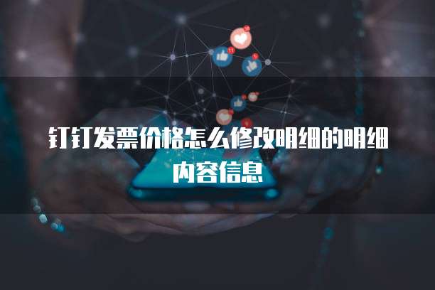 钉钉发票价格怎么修改明细的明细内容信息