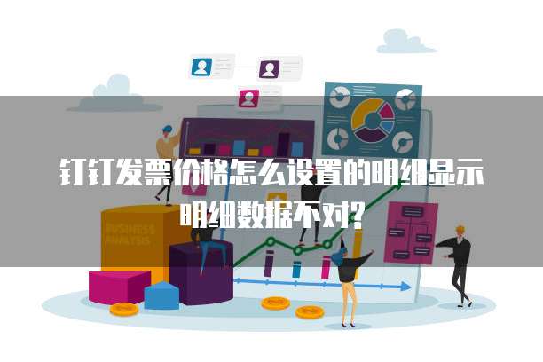 钉钉发票价格怎么设置的明细显示明细数据不对?