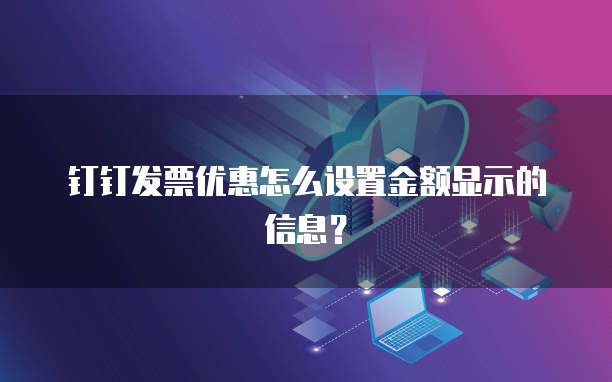 钉钉发票优惠怎么设置金额显示的信息？