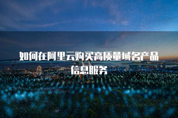 如何在阿里云购买高质量域名产品信息服务