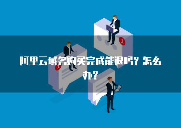 阿里云域名购买完成能退吗？怎么办？