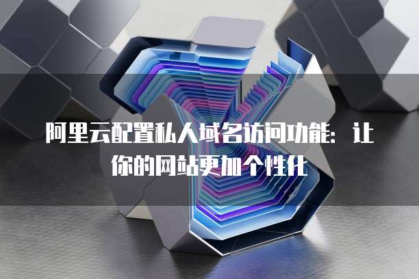 阿里云配置私人域名访问功能:让你的网站更加个性化