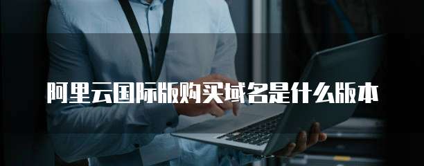 阿里云国际版购买域名是什么版本