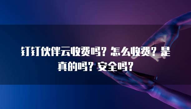 钉钉伙伴云收费吗?怎么收费?是真的吗?安全吗?