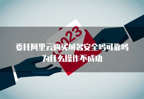 委托阿里云购买域名安全吗可靠吗为什么操作不成功