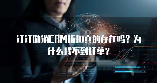 钉钉励销CRM折扣真的存在吗?为什么找不到订单?