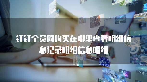 钉钉全员圈购买在哪里查看明细信息记录明细信息明细