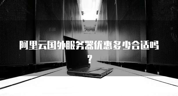阿里云国外服务器优惠多少合适吗?