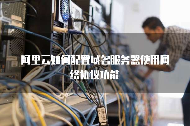 阿里云如何配置域名服务器使用网络协议功能